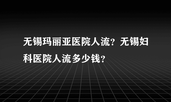 无锡玛丽亚医院人流？无锡妇科医院人流多少钱？