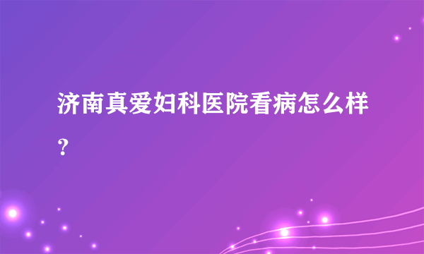 济南真爱妇科医院看病怎么样？