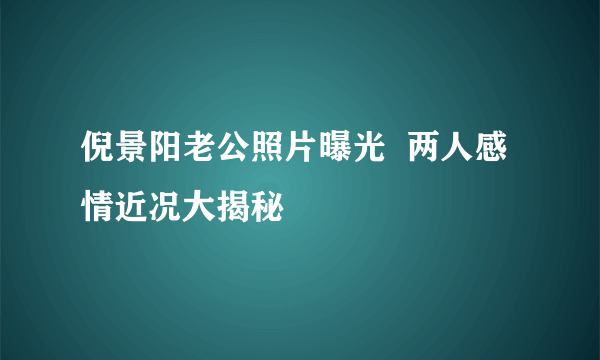 倪景阳老公照片曝光  两人感情近况大揭秘