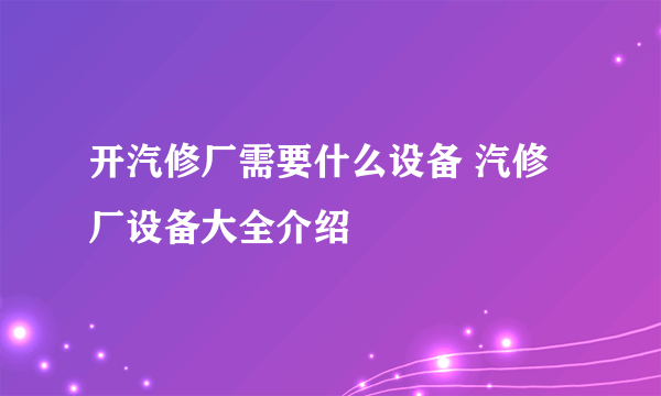 开汽修厂需要什么设备 汽修厂设备大全介绍