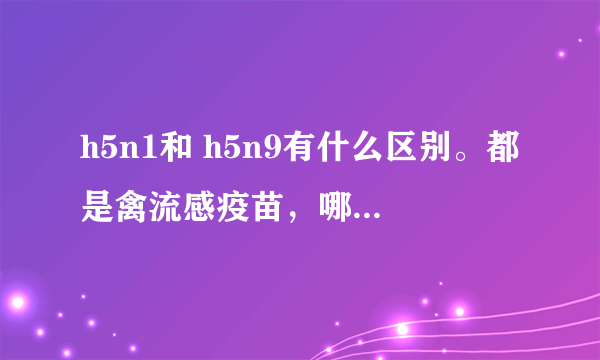 h5n1和 h5n9有什么区别。都是禽流感疫苗，哪种效果好？分别是预防哪种的？