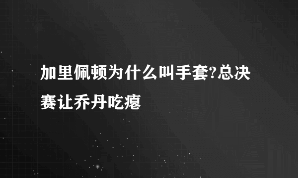 加里佩顿为什么叫手套?总决赛让乔丹吃瘪