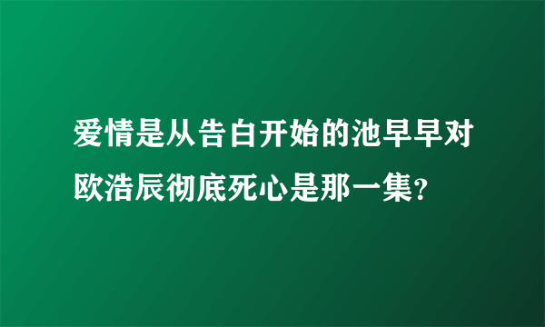 爱情是从告白开始的池早早对欧浩辰彻底死心是那一集？