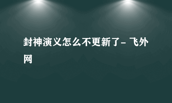 封神演义怎么不更新了- 飞外网