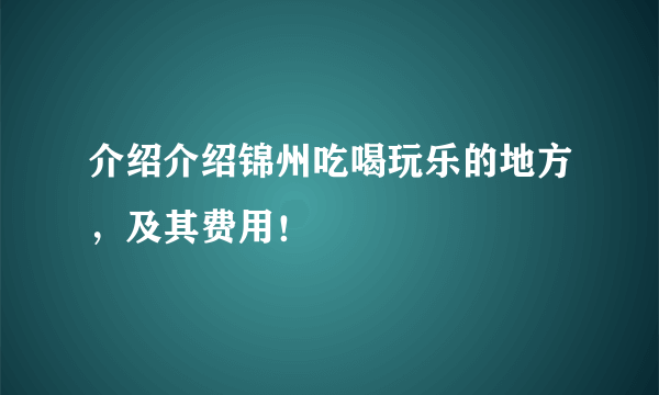 介绍介绍锦州吃喝玩乐的地方，及其费用！