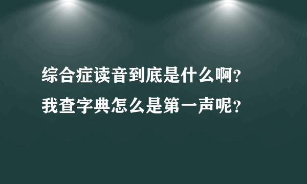 综合症读音到底是什么啊？ 我查字典怎么是第一声呢？