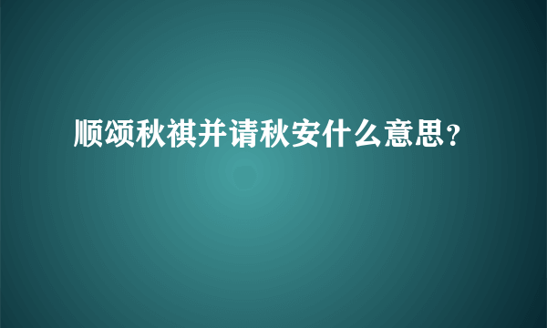 顺颂秋祺并请秋安什么意思？