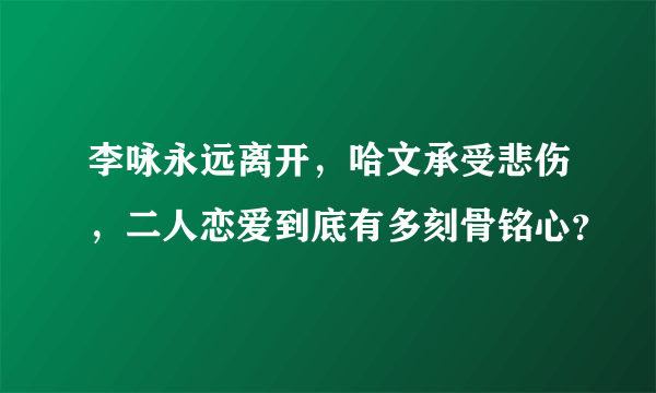 李咏永远离开，哈文承受悲伤，二人恋爱到底有多刻骨铭心？