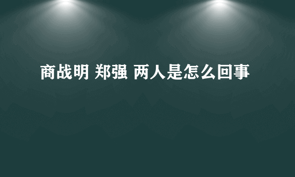 商战明 郑强 两人是怎么回事