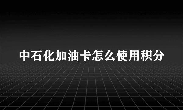 中石化加油卡怎么使用积分