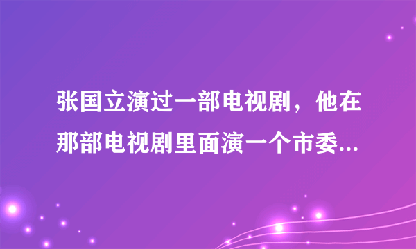 张国立演过一部电视剧，他在那部电视剧里面演一个市委书记，市委书记名字叫高长河，请问那部电视剧叫什么