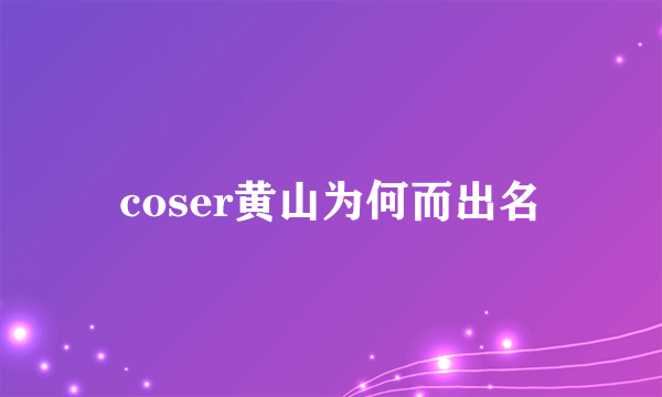 coser黄山为何而出名