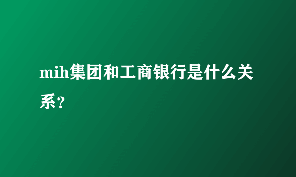 mih集团和工商银行是什么关系？