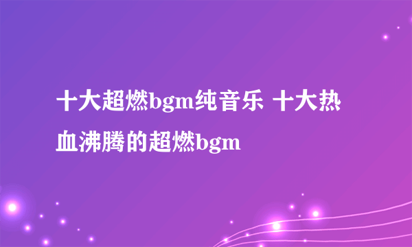 十大超燃bgm纯音乐 十大热血沸腾的超燃bgm