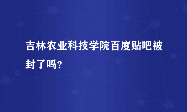 吉林农业科技学院百度贴吧被封了吗？