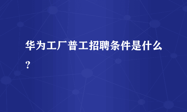 华为工厂普工招聘条件是什么？