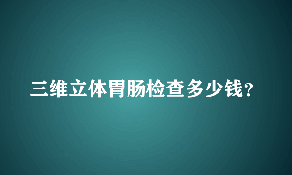 三维立体胃肠检查多少钱？