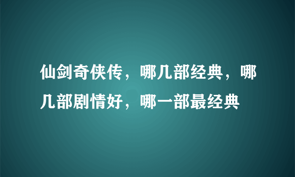 仙剑奇侠传，哪几部经典，哪几部剧情好，哪一部最经典