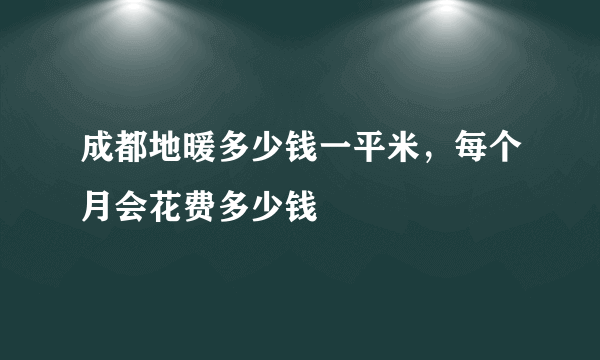 成都地暖多少钱一平米，每个月会花费多少钱