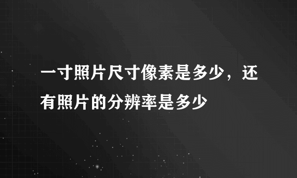 一寸照片尺寸像素是多少，还有照片的分辨率是多少