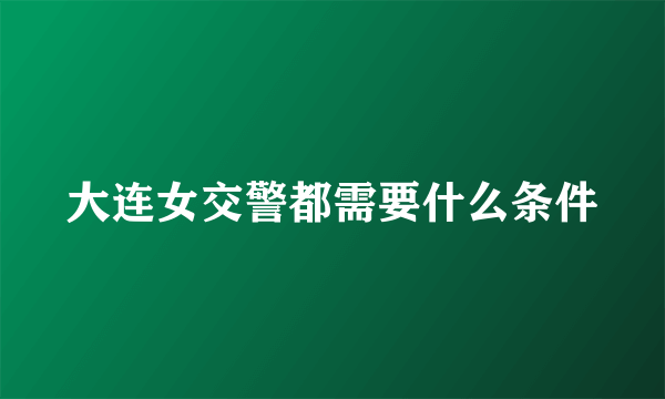 大连女交警都需要什么条件