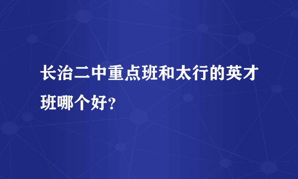 长治二中重点班和太行的英才班哪个好？