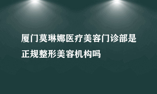 厦门莫琳娜医疗美容门诊部是正规整形美容机构吗