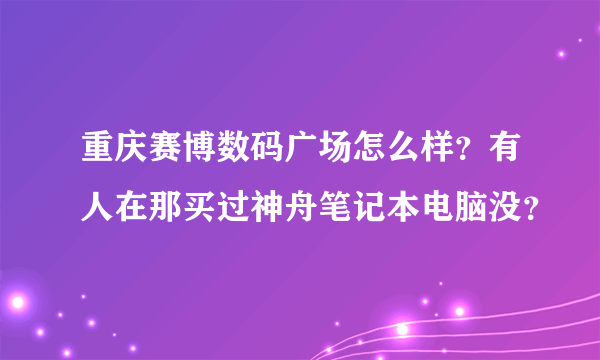 重庆赛博数码广场怎么样？有人在那买过神舟笔记本电脑没？