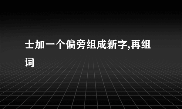 士加一个偏旁组成新字,再组词