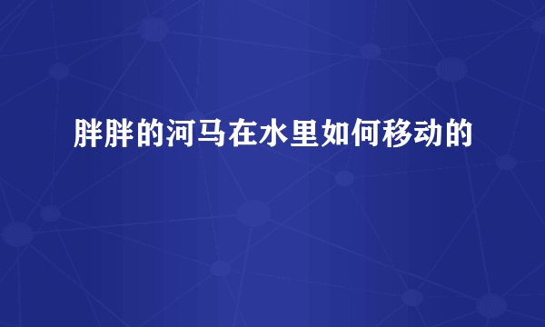 胖胖的河马在水里如何移动的