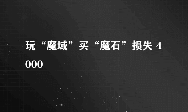 玩“魔域”买“魔石”损失 4000