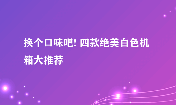 换个口味吧! 四款绝美白色机箱大推荐