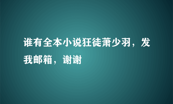 谁有全本小说狂徒萧少羽，发我邮箱，谢谢