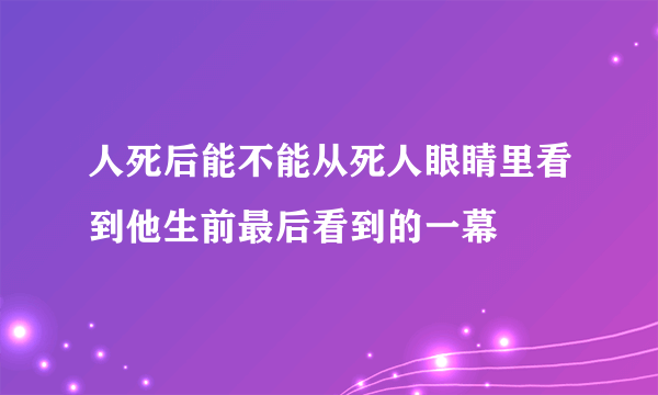 人死后能不能从死人眼睛里看到他生前最后看到的一幕