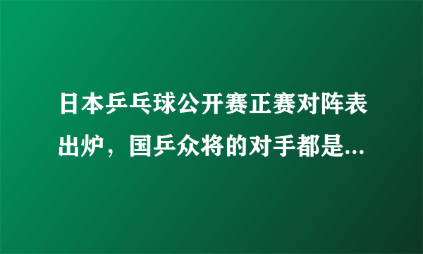 日本乒乓球公开赛正赛对阵表出炉，国乒众将的对手都是谁？有哪几场比赛值得关注？