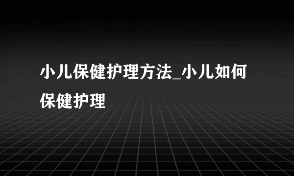 小儿保健护理方法_小儿如何保健护理