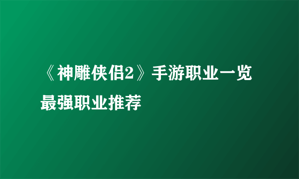 《神雕侠侣2》手游职业一览 最强职业推荐