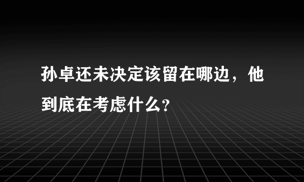 孙卓还未决定该留在哪边，他到底在考虑什么？