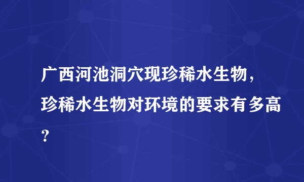 广西河池洞穴现珍稀水生物，珍稀水生物对环境的要求有多高？