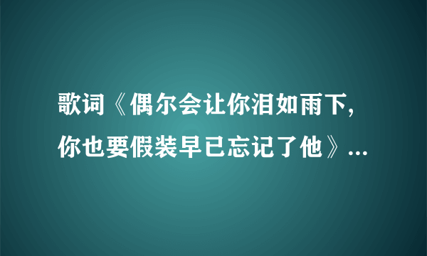 歌词《偶尔会让你泪如雨下,你也要假装早已忘记了他》是哪首歌的歌词