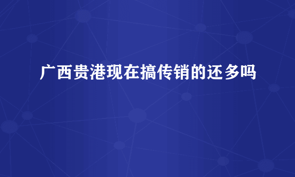 广西贵港现在搞传销的还多吗