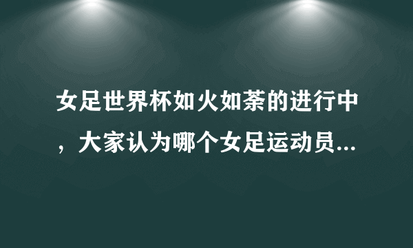 女足世界杯如火如荼的进行中，大家认为哪个女足运动员最漂亮，请客观评价？