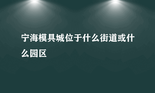 宁海模具城位于什么街道或什么园区