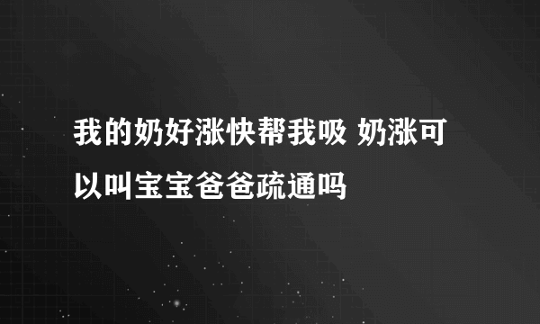 我的奶好涨快帮我吸 奶涨可以叫宝宝爸爸疏通吗