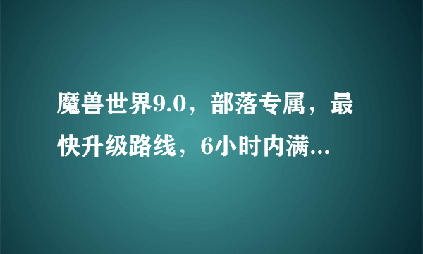 魔兽世界9.0，部落专属，最快升级路线，6小时内满级，种族很重要