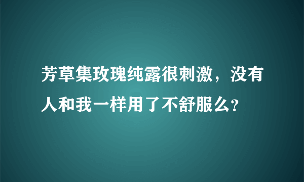 芳草集玫瑰纯露很刺激，没有人和我一样用了不舒服么？