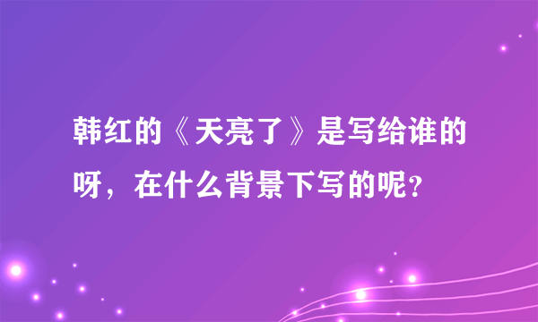 韩红的《天亮了》是写给谁的呀，在什么背景下写的呢？