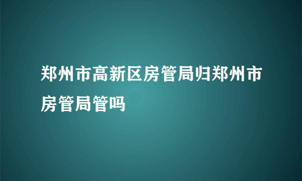 郑州市高新区房管局归郑州市房管局管吗