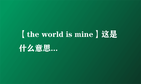 【the world is mine】这是什么意思？谁能翻译翻译