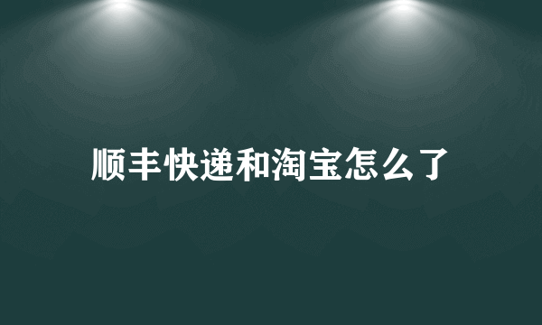 顺丰快递和淘宝怎么了